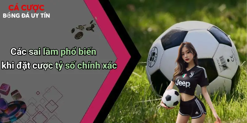 Các sai lầm phổ biến khi đặt cược tỷ số chính xác