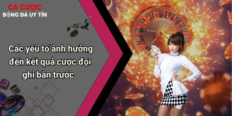 Các yếu tố ảnh hưởng đến kết quả cược đội ghi bàn trước