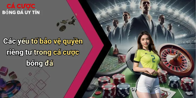 Các yếu tố bảo vệ quyền riêng tư trong cá cược bóng đá