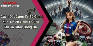 Cách Đặt Cược Tỷ Số Chính Xác: Chiến Lược Tối Ưu Khi Cá Cược Bóng Đá