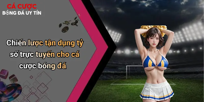 Chiến lược tận dụng tỷ số trực tuyến cho cá cược bóng đá