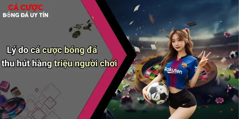 Lý do cá cược bóng đá thu hút hàng triệu người chơi