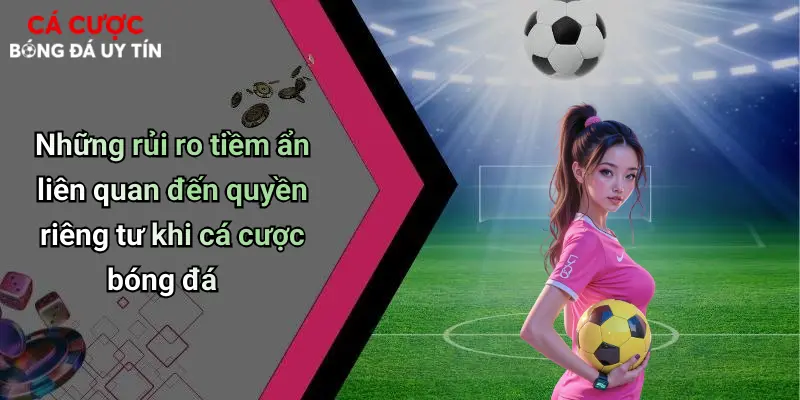 Những rủi ro tiềm ẩn liên quan đến quyền riêng tư khi cá cược bóng đá