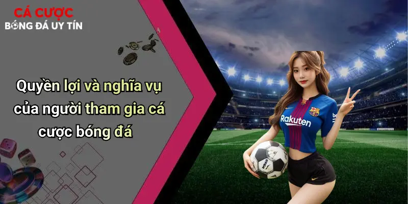 Quyền lợi và nghĩa vụ của người tham gia cá cược bóng đá
