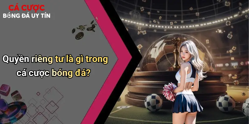 Quyền riêng tư là gì trong cá cược bóng đá?
