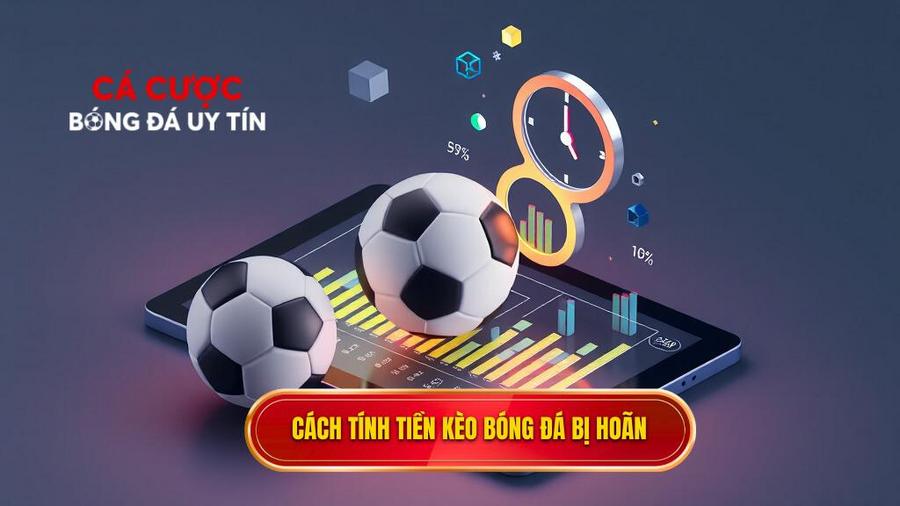 Chi tiết cách tính tiền khi kèo bóng đá bị hoãn cho từng loại kèo
